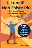 Il Lunedì Non Esiste Più - Per Uomini con, Finalmente, Troppo Tempo per Sé: 121 cose da fare in pensione: pratiche, originali e a basso costo