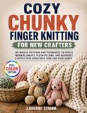 Cozy Chunky Finger Knitting for New Crafters: No-Needle Patterns and Techniques to Create Warm Blankets, Plush Pillows, and Adorable Stuffed Toys Using Only Yarn and Your Hands