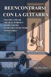 REENCONTRARSE CON LA GUITARRA: Volver a tocar, crear el hábito y disfrutar del instrumento sin teoría ni postureo