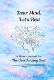Dear Mind, Let's Rest: A Worry Journal for the Overthinking Soul
