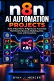 n8n AI Automation Projects: Build 20 Real-World AI Agents and Automated Workflows for Business, Marketing, Data, Email, and Productivity
