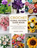 Crochet Floral Pattern Guide Book: Discover 200 unique designs for crochet roses daisies sunflowers with instructions for trims and accents