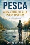 Pesca. Guida Completa alla Pesca Sportiva: Tecniche, Attrezzatura, Strategie e Cultura dell’Acqua per Principianti e Appassionati