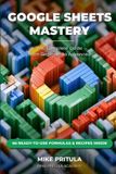 Google Sheets Mastery: The Complete Guide from Beginner to Advanced - Paperback