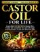 Castor Oil For Life: Unlock Nature's Secrets to Radiant Skin, Thicker Hair, a Healthier Gut, and a Stronger Immune System, to Feel Your Best Every Day