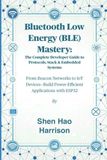 Bluetooth Low Energy (BLE) Mastery: The Complete Developer Guide to Protocols, Stack & Embedded Systems: From Beacon Networks to IoT Devices—Build Power-Efficient Applications with ESP32