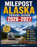 MILEPOST MILEPOST ALASKA TRAVEL GUIDE 2026–2027: Ultimate Mile-by-Mile Road Trip Companion Featuring Scenic Highways, Hidden Gems, Wildlife Encounters, ... National Parks, Maps, and Local Tips.