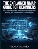 THE EXPLAINED NMAP GUIDE FOR BEGINNERS: The Complete Guide to Network Discovery, Security Auditing, and Automation for IT Professionals
