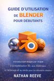 GUIDE Blender GUIDE D'UTILISATION DE BLENDER POUR DÉBUTANTS: Introduction étape par étape à la modélisation 3D, aux matériaux, à l'éclairage et au rendu pour les débutants absolus