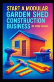 Start Independently Published Start a Modular Garden Shed Construction Business