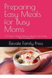 Preparing Easy Meals for Busy Moms: 30 Days of Simple, Delicious Recipes Your Family Will Actually Eat