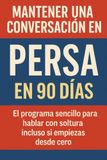 Mantener una Conversación en Persa en 90 Días: El programa sencillo para hablar con soltura incluso si empiezas desde cero