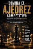 Domina el Ajedrez Competitivo: La guía completa para aprender Ajedrez Competitivo desde cero y mejorar tu técnica, táctica, preparación física, entrenamiento y mentalidad competitiva para rendir