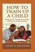 HOW TO TRAIN UP A CHILD: Raising Godly, Disciplined, and Wise Children in a Distracted World
