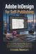 Adobe InDesign for Self-Publishing: The Complete Step-by-Step Guide to Formatting and Designing Professional Books for Print and Digital Publishing