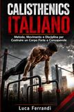 CALISTHENICS ITALIANO: Metodo, Movimento e Disciplina per Costruire un Corpo Forte e Consapevole