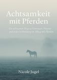 Achtsamkeit mit Pferden: Ein achtsamer Weg zu Vertrauen, Präsenz und tiefer Verbindung im Alltag mit Pferden