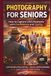 PHOTOGRAPHY FOR SENIORS: How to Capture Life’s Moments with Confidence and Clarity