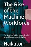 The Rise of the Machine Workforce: The Next Leap in AI to Reason, Predict, Act and Transform the Real World