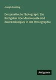 Der praktische Photograph: Ein Rathgeber über das Neueste und Zweckmässigate in der Photographie