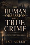 The Human Obsession with True Crime: Murder, Media, Morality, Fear, Justice, and Why We Cannot Look Away