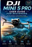 DJI Mini 5 Pro User Guide for Beginners: Fly with Confidence, Capture Better Footage, Master Smart Features, and Avoid Common Mistakes
