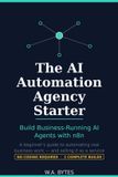 The AI Automation Agency Starter: Build Business-Running AI Agents with n8n — A Beginner's Guide to Automating Real Work and Selling It as a Service