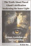 The Truth About Pineal Gland Calcification Awakening the Inner Light: Science, Symbolism, and Spiritual Wisdom