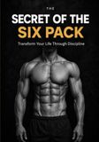 The Secret of the Six Pack: Transform Your Life Through Discipline