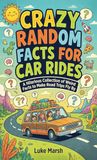 Crazy Random Facts for Car Rides: A Hilarious Collection of Weird Facts to Make Road Trips Fly By: 1