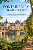 FONTAINEBLEAU TRAVEL GUIDE 2027: Royal Grandeur & Forest Escapes
