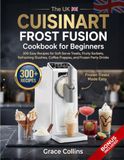 The Cuisinart The Uk Cuisinart Frost Fusion Cookbook For Beginners: 300 Easy Recipes for Soft Serve Treats, Fruity Sorbets, Refreshing Slushies, Coffee Frappes, and Frozen Party Drinks