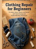 Clothing Repair for Beginners: Fix Holes, Hems, Seams, and Denim with Hand-Sewing and Visible-Mending Techniques
