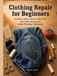 Clothing Repair for Beginners: Fix Holes, Hems, Seams, and Denim with Hand-Sewing and Visible-Mending Techniques
