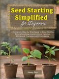 Seed Starting Simplified for Beginners: A Complete, Step-by-Step Guide to Grow Healthy, Strong Seedlings Indoors, Avoid Common Mistakes & Transplant with Confidence