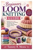 Beginners loom knitting guide: Practical Step-by-Step Techniques to Loom Knitting, Essential Tools, Yarn Selection, Pattern Reading, Finishing ,and Easy Projects