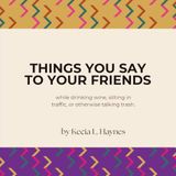 Things You Say To Your Friends: while drinking wine, sitting in traffic, or otherwise talking trash: 1