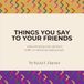Things You Say To Your Friends: while drinking wine, sitting in traffic, or otherwise talking trash: 1