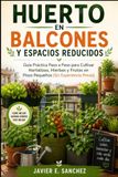 HUERTO EN BALCONES Y ESPACIOS REDUCIDOS: Guía Práctica Paso a Paso para Cultivar Hortalizas, Hierbas y Frutas en Pisos Pequeños (Sin Experiencia Previa)