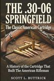 THE .30-06 SPRINGFIELD The Classic American Cartridge: A History of the Cartridge That Built the American Rifleman