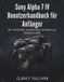 Sony Alpha 7 IV Benutzerhandbuch für Anfänger: Der inoffizielle vollständige Leitfaden zur Meisterschaft