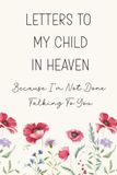 Letters To My Child In Heaven, Because I'm Not Done Talking To You: A Blank Lined Grief Journal for Hope, Healing And Remembrance For Parents After The Loss Of A Beloved Child