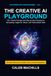 THE CREATIVE AI PLAYGROUND: 100+ Playful Prompts and Step-by-Step Recipes for Storytelling, Digital Art, Music, and Personalized Gifts