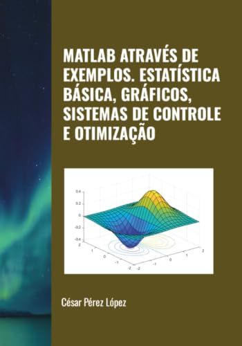 MATLAB ATRAVÉS DE EXEMPLOS. ESTATÍSTICA BÁSICA, GRÁFICOS, SISTEMAS DE CONTROLE E OTIMIZAÇÃO