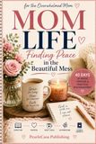 MOM LIFE: Finding Peace in the Beautiful Mess: A 40-Day Faith-Filled Journey for the Overwhelmed Mom