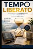 Tempo Liberato: Il metodo pratico per risparmiare tempo, aumentare la produttività e lavorare senza stress