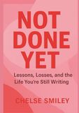 Not Done Yet: Lessons, Losses, and the Life You're Still Writing