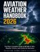 Aviation Weather Handbook 2026: The Pilot's Complete Guide to Reading METARs & TAFs, Decoding Weather Charts, and Making Confident Go/No-Go Decisions — for Student, Private & Instrument Pilots