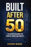 BUILT AFTER 50: The Executive Blueprint for Strength, Energy, and Longevity