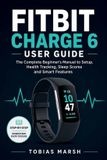Fitbit Charge 6 User Guide: The Complete Beginner's Manual to Setup, Health Tracking, Sleep Scores and Smart Features